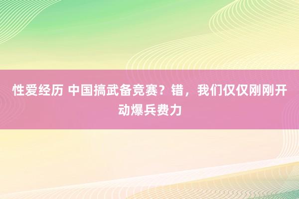 性爱经历 中国搞武备竞赛？错，我们仅仅刚刚开动爆兵费力