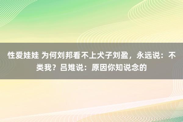 性爱娃娃 为何刘邦看不上犬子刘盈，永远说：不类我？吕雉说：原因你知说念的