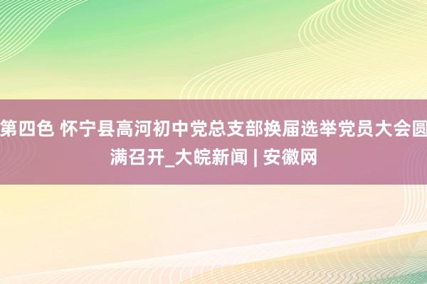 第四色 怀宁县高河初中党总支部换届选举党员大会圆满召开_大皖新闻 | 安徽网